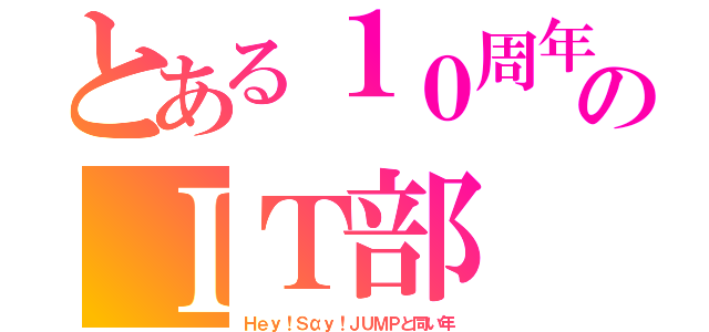 とある１０周年©のＩＴ部（Ｈｅｙ！Ｓαｙ！ＪＵＭＰと同い年）