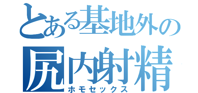 とある基地外の尻内射精（ホモセックス）