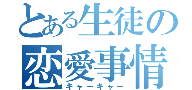 とある生徒の恋愛事情（キャーキャー）