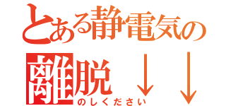 とある静電気の離脱↓↓（のしください）