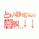 とある静電気の離脱↓↓（のしください）