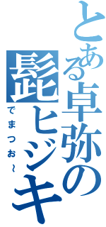 とある卓弥の髭ヒジキ（でまつお～）