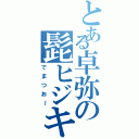 とある卓弥の髭ヒジキ（でまつお～）