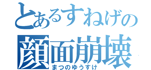 とあるすねげの顔面崩壊（まつのゆうすけ）