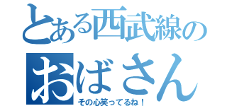 とある西武線のおばさん（その心笑ってるね！）