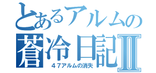 とあるアルムの蒼冷日記Ⅱ（ ４７アルムの消失）