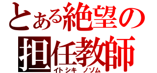 とある絶望の担任教師（イトシキ　ノゾム）