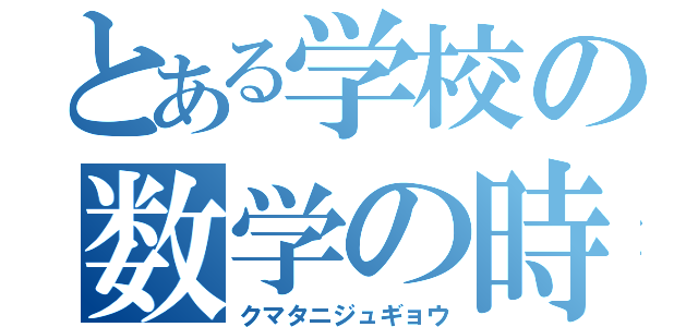 とある学校の数学の時間（クマタニジュギョウ）