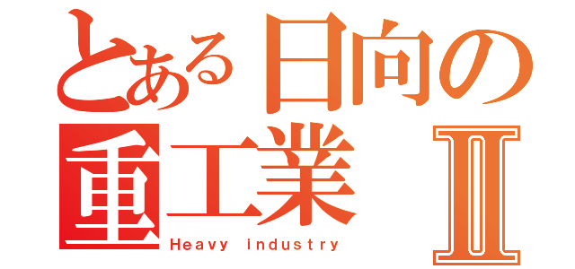 とある日向の重工業Ⅱ（Ｈｅａｖｙ ｉｎｄｕｓｔｒｙ）