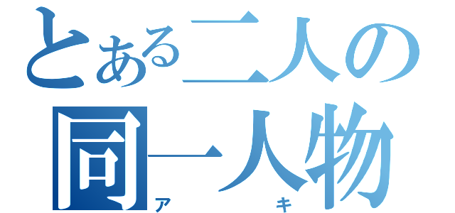 とある二人の同一人物（アキ）