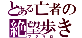 とある亡者の絶望歩き（フジマロ）