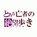 とある亡者の絶望歩き（フジマロ）