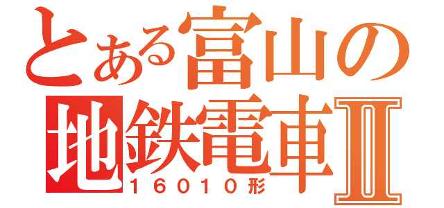 とある富山の地鉄電車Ⅱ（１６０１０形）