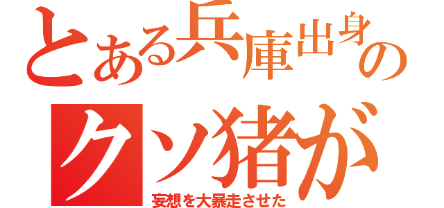 とある兵庫出身のクソ猪が（妄想を大暴走させた）