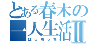 とある春木の一人生活Ⅱ（ぼっちっち）