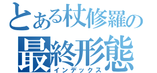 とある杖修羅の最終形態（インデックス）