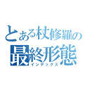 とある杖修羅の最終形態（インデックス）