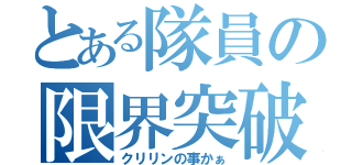 とある隊員の限界突破（クリリンの事かぁ）