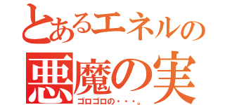 とあるエネルの悪魔の実（ゴロゴロの・・・。）