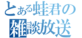 とある蛙君の雑談放送（）