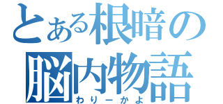 とある根暗の脳内物語（わりーかよ）