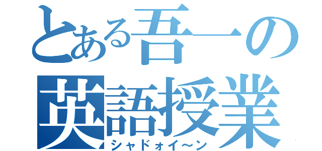 とある吾一の英語授業（シャドォイ～ン）