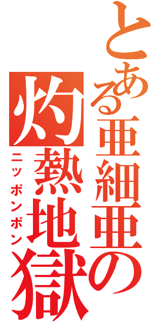 とある亜細亜の灼熱地獄（ニッポンポン）