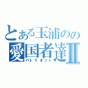 とある玉浦のの愛国者達Ⅱ（パトリオット）