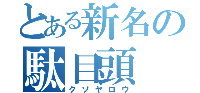 とある新名の駄目頭（クソヤロウ）