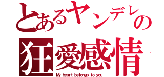 とあるヤンデレの狂愛感情（Ｍｙ ｈｅａｒｔ ｂｅｌｏｎｇｓ ｔｏ ｙｏｕ．）