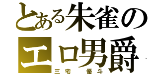 とある朱雀のエロ男爵（三 宅   優 斗）