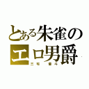 とある朱雀のエロ男爵（三 宅   優 斗）