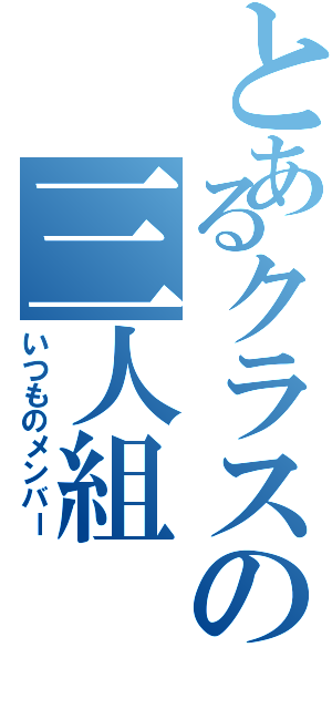 とあるクラスの三人組（いつものメンバー）