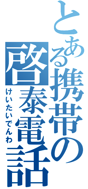 とある携帯の啓泰電話（けいたいでんわ）