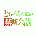 とある破天荒の禁断会議（）