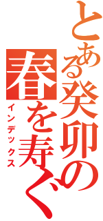 とある癸卯の春を寿ぐ（インデックス）