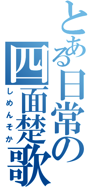 とある日常の四面楚歌（しめんそか）