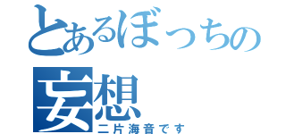 とあるぼっちの妄想（二片海音です）