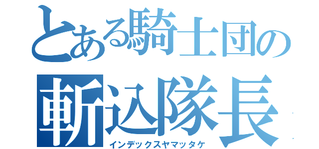 とある騎士団の斬込隊長（インデックスヤマッタケ）