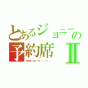 とあるジョニーの予約席Ⅱ（予約待ってま～す♪ヽ（´▽｀）／）