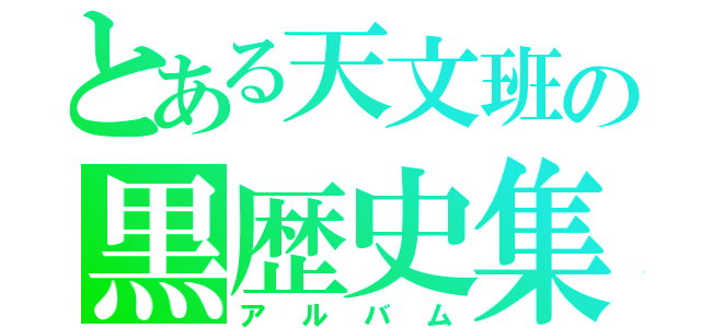 とある天文班の黒歴史集（アルバム）