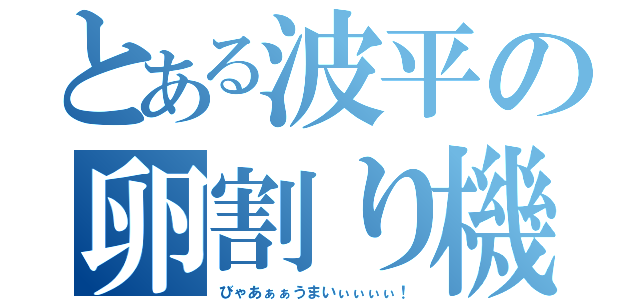 とある波平の卵割り機（びゃあぁぁうまいぃぃぃぃ！）