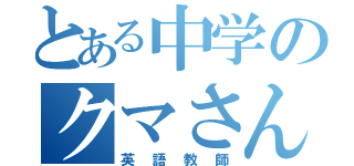 とある中学のクマさん（英語教師）