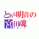 とある明音の宮田魂（やばぃよ）