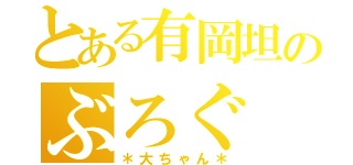 とある有岡坦のぶろぐ（＊大ちゃん＊）