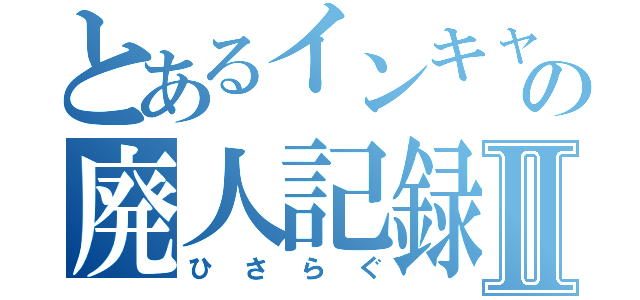 とあるインキャの廃人記録Ⅱ（ひさらぐ）