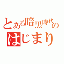 とある暗黒時代のはじまり（）