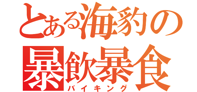 とある海豹の暴飲暴食（バイキング）