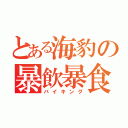 とある海豹の暴飲暴食（バイキング）