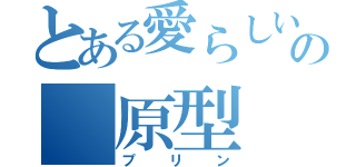 とある愛らしいの 原型（プリン）